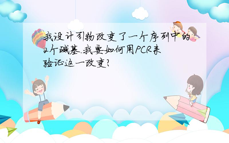 我设计引物改变了一个序列中的2个碱基.我要如何用PCR来验证这一改变?