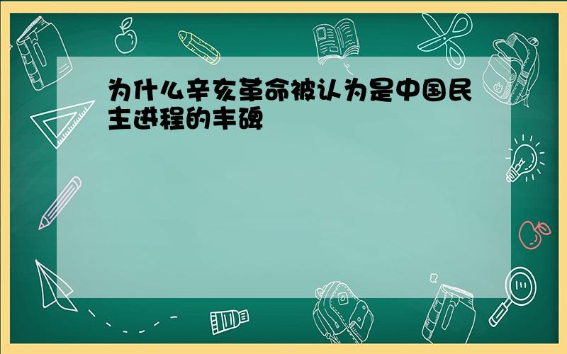 为什么辛亥革命被认为是中国民主进程的丰碑