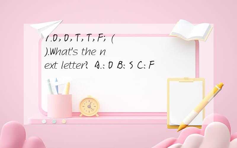 1.O,O,T,T,F;( ).What's the next letter? A.:O B:S C:F