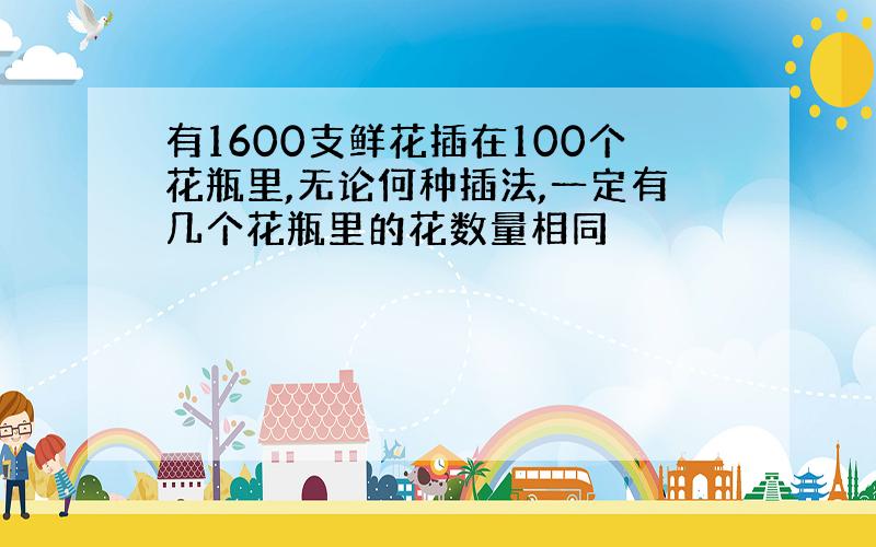 有1600支鲜花插在100个花瓶里,无论何种插法,一定有几个花瓶里的花数量相同