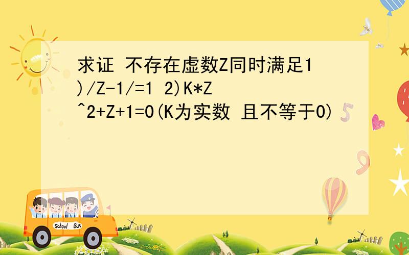 求证 不存在虚数Z同时满足1)/Z-1/=1 2)K*Z^2+Z+1=0(K为实数 且不等于0)