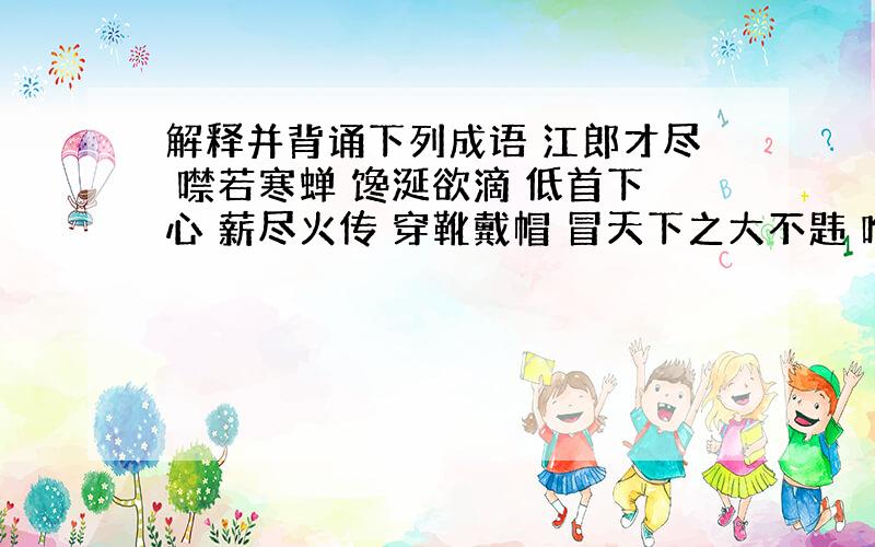 解释并背诵下列成语 江郎才尽 噤若寒蝉 馋涎欲滴 低首下心 薪尽火传 穿靴戴帽 冒天下之大不韪 唯唯诺诺 委