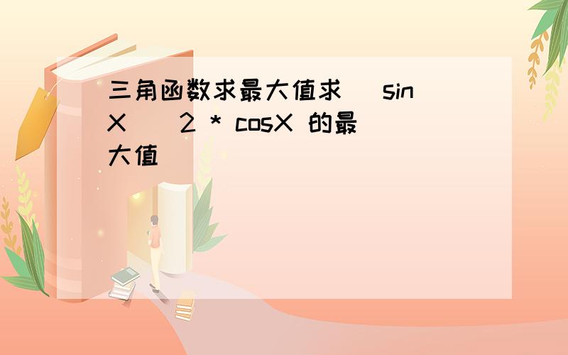 三角函数求最大值求 (sinX)^2 * cosX 的最大值