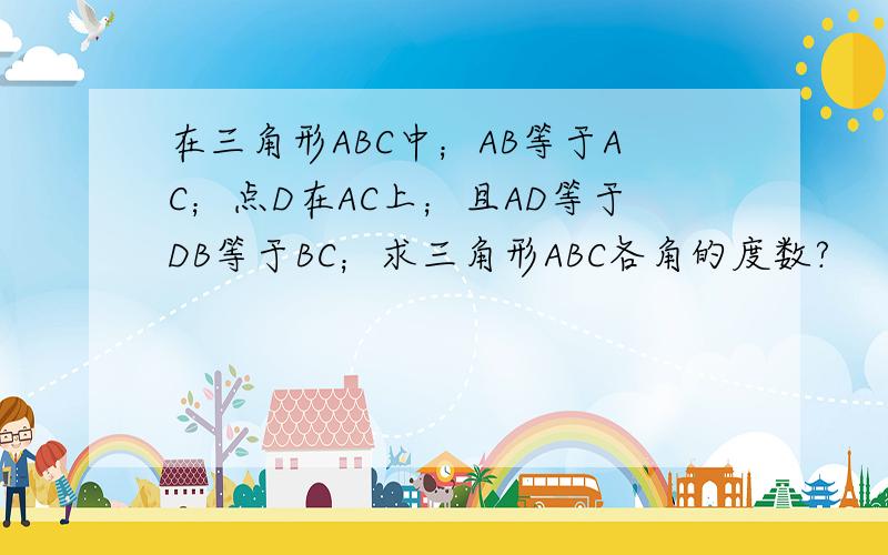 在三角形ABC中；AB等于AC；点D在AC上；且AD等于DB等于BC；求三角形ABC各角的度数?