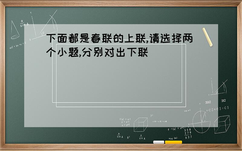 下面都是春联的上联,请选择两个小题,分别对出下联