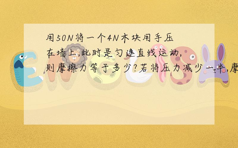 用50N将一个4N木块用手压在墙上,此时是匀速直线运动,则摩擦力等于多少?若将压力减少一半,摩擦力为多少