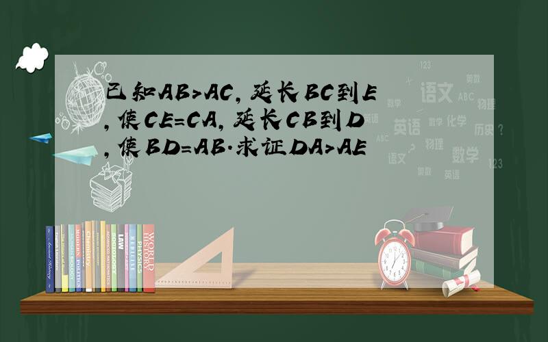 已知AB＞AC,延长BC到E,使CE＝CA,延长CB到D,使BD＝AB.求证DA＞AE