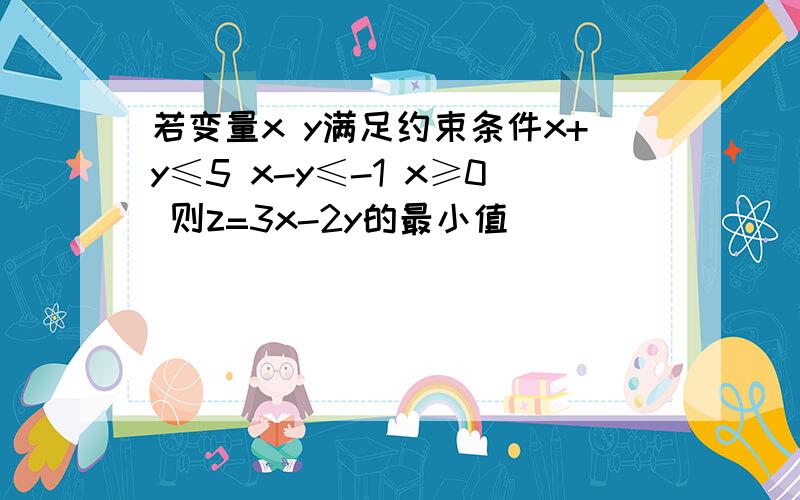 若变量x y满足约束条件x+y≤5 x-y≤-1 x≥0 则z=3x-2y的最小值