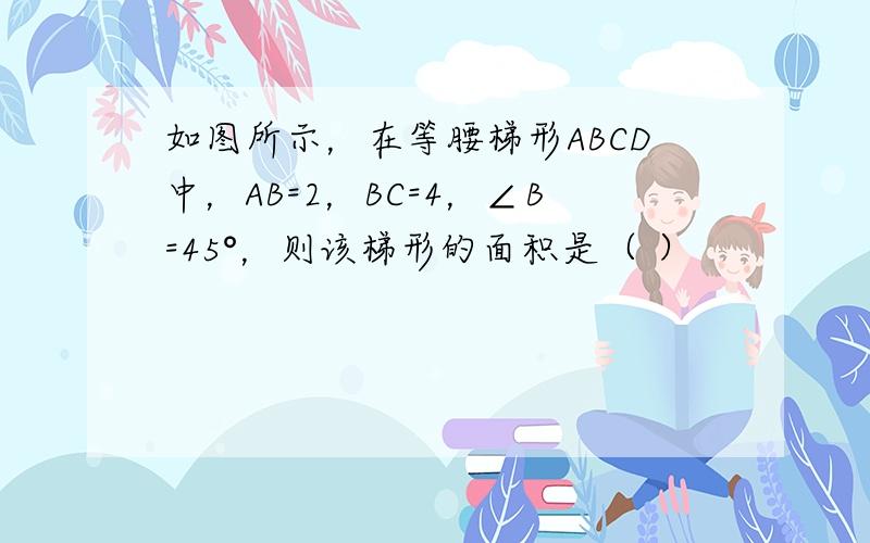 如图所示，在等腰梯形ABCD中，AB=2，BC=4，∠B=45°，则该梯形的面积是（ ）