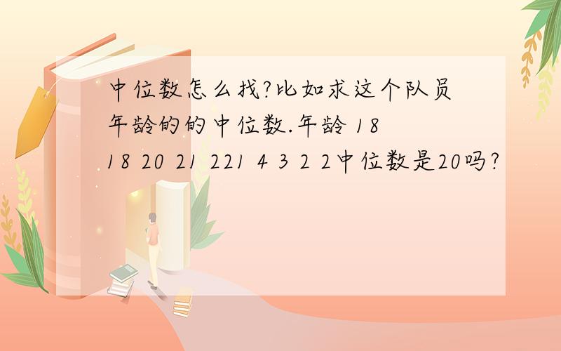 中位数怎么找?比如求这个队员年龄的的中位数.年龄 18 18 20 21 221 4 3 2 2中位数是20吗?