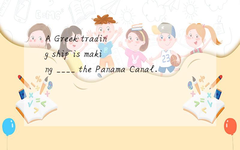 A Greek trading ship is making ____ the Panama Canal.