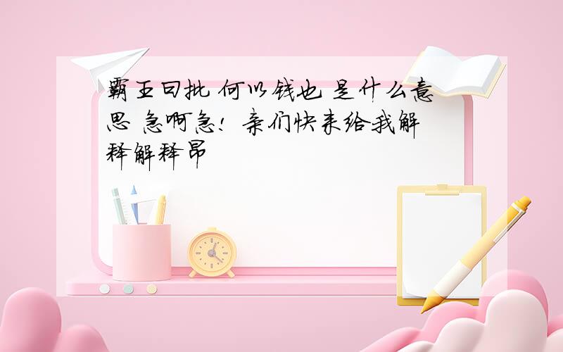 霸王曰批 何以钱也 是什么意思 急啊急! 亲们快来给我解释解释昂