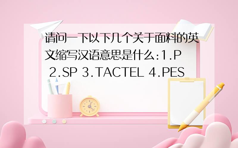 请问一下以下几个关于面料的英文缩写汉语意思是什么:1.P 2.SP 3.TACTEL 4.PES