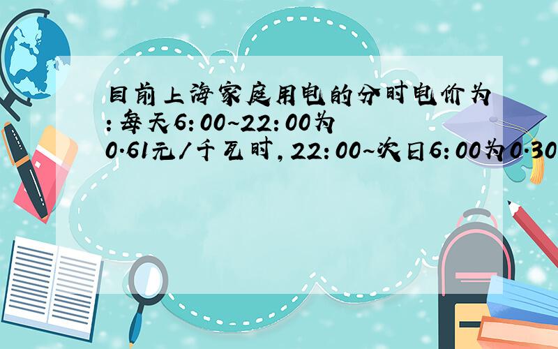 目前上海家庭用电的分时电价为：每天6：00~22：00为0.61元/千瓦时,22：00~次日6：00为0.30元/千瓦时