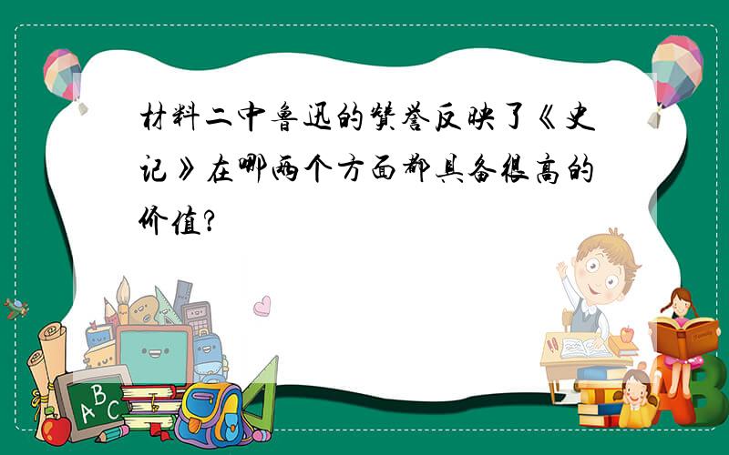 材料二中鲁迅的赞誉反映了《史记》在哪两个方面都具备很高的价值?