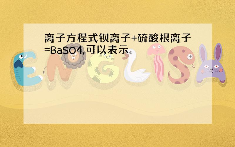 离子方程式钡离子+硫酸根离子=BaSO4,可以表示