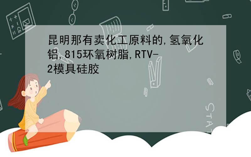 昆明那有卖化工原料的,氢氧化铝,815环氧树脂,RTV-2模具硅胶