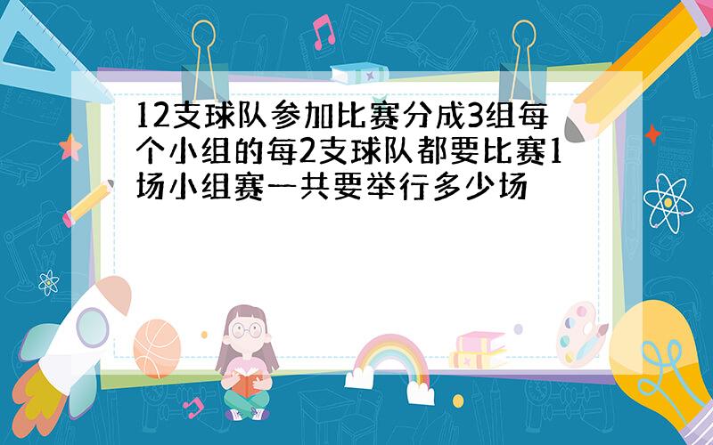 12支球队参加比赛分成3组每个小组的每2支球队都要比赛1场小组赛一共要举行多少场