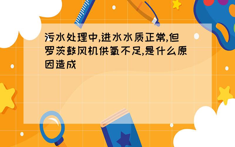 污水处理中,进水水质正常,但罗茨鼓风机供氧不足,是什么原因造成