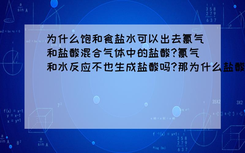 为什么饱和食盐水可以出去氯气和盐酸混合气体中的盐酸?氯气和水反应不也生成盐酸吗?那为什么盐酸溶氯气不溶呢?