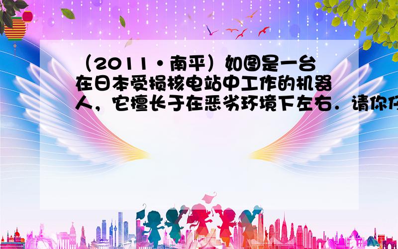 （2011•南平）如图是一台在日本受损核电站中工作的机器人，它擅长于在恶劣环境下左右．请你仔细观察，找出它在结构上或使用