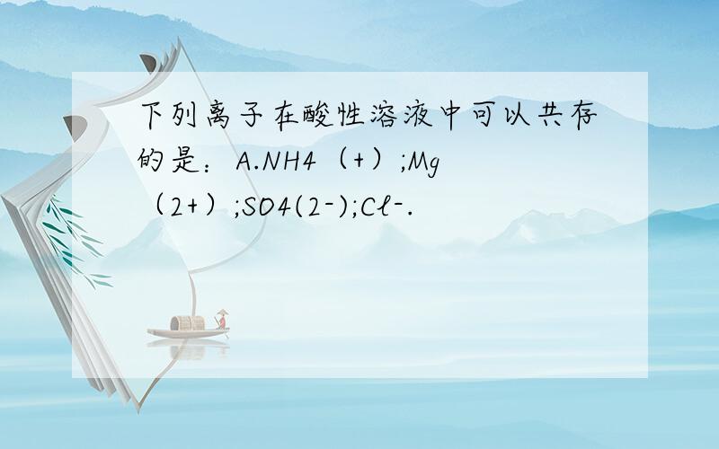 下列离子在酸性溶液中可以共存的是：A.NH4（+）;Mg（2+）;SO4(2-);Cl-.