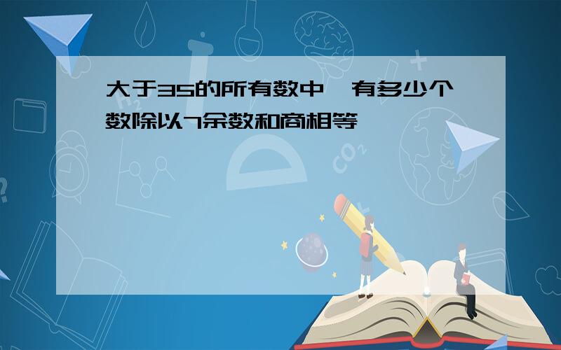 大于35的所有数中,有多少个数除以7余数和商相等