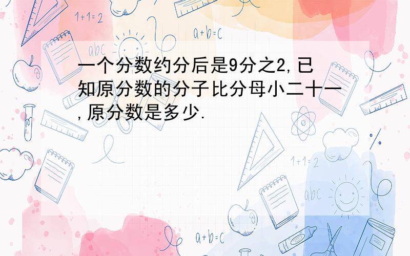 一个分数约分后是9分之2,已知原分数的分子比分母小二十一,原分数是多少.