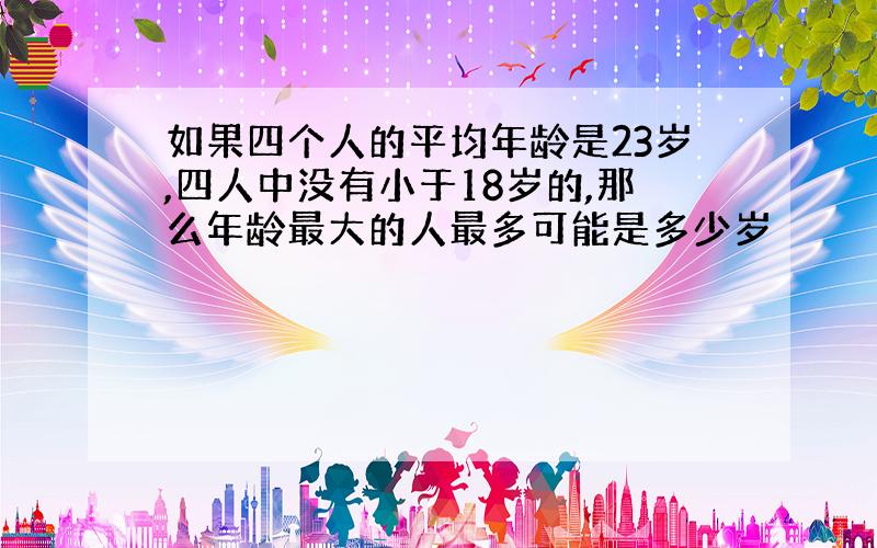 如果四个人的平均年龄是23岁,四人中没有小于18岁的,那么年龄最大的人最多可能是多少岁