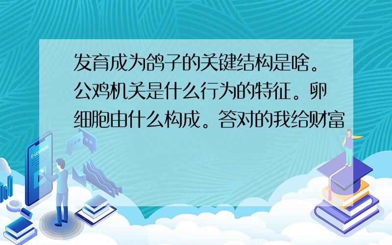 发育成为鸽子的关键结构是啥。公鸡机关是什么行为的特征。卵细胞由什么构成。答对的我给财富