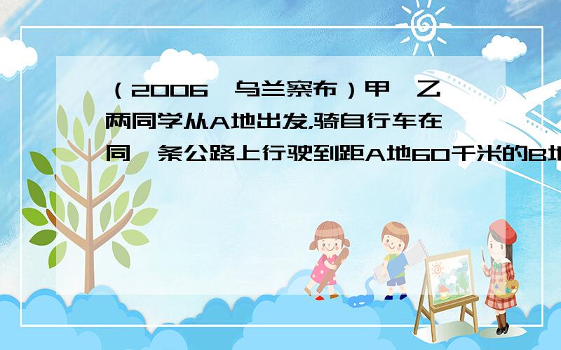 （2006•乌兰察布）甲、乙两同学从A地出发，骑自行车在同一条公路上行驶到距A地60千米的B地，他们距出发地的距离S（千