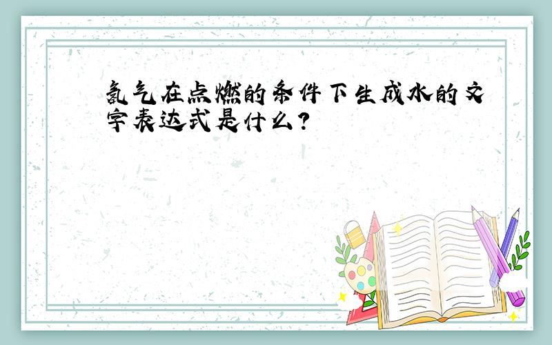 氢气在点燃的条件下生成水的文字表达式是什么?