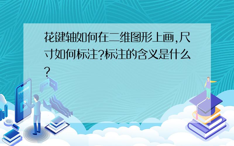 花键轴如何在二维图形上画,尺寸如何标注?标注的含义是什么?