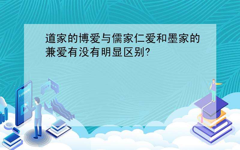 道家的博爱与儒家仁爱和墨家的兼爱有没有明显区别?