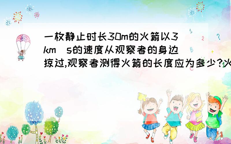 一枚静止时长30m的火箭以3km／s的速度从观察者的身边掠过,观察者测得火箭的长度应为多少?火箭上的人测得