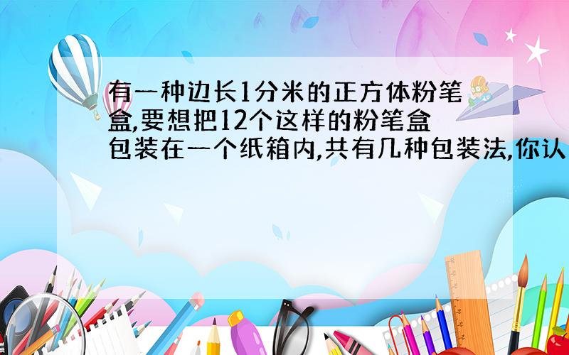 有一种边长1分米的正方体粉笔盒,要想把12个这样的粉笔盒包装在一个纸箱内,共有几种包装法,你认为哪种方法