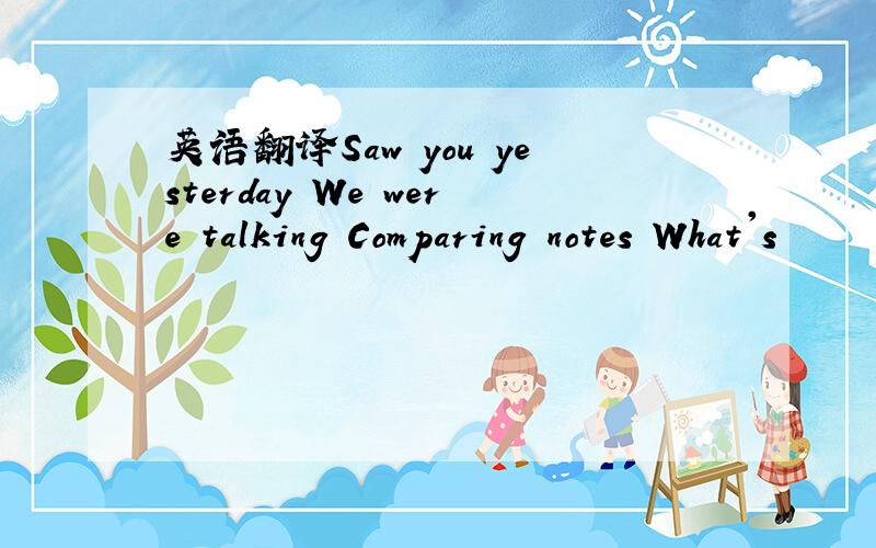 英语翻译Saw you yesterday We were talking Comparing notes What's