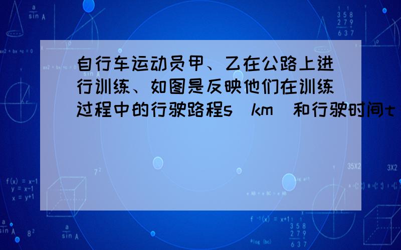 自行车运动员甲、乙在公路上进行训练、如图是反映他们在训练过程中的行驶路程s（km）和行驶时间t（h）之间关系的部分图象、