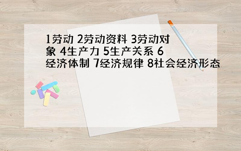 1劳动 2劳动资料 3劳动对象 4生产力 5生产关系 6经济体制 7经济规律 8社会经济形态