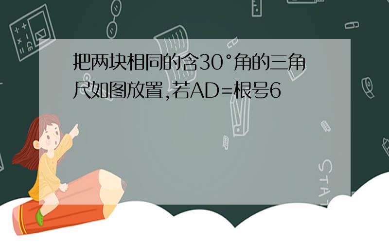 把两块相同的含30°角的三角尺如图放置,若AD=根号6