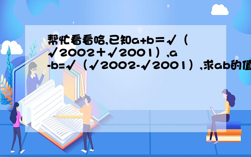 帮忙看看哈,已知a+b＝√（√2002＋√2001）,a-b=√（√2002-√2001）,求ab的值.