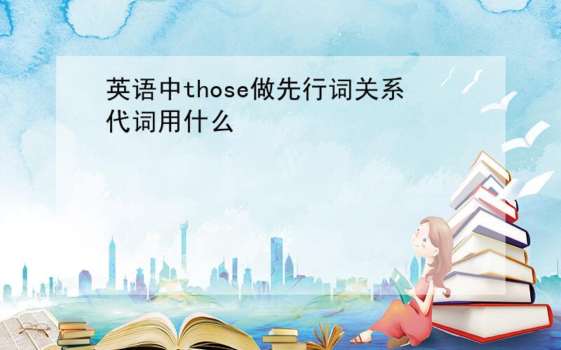 英语中those做先行词关系代词用什么