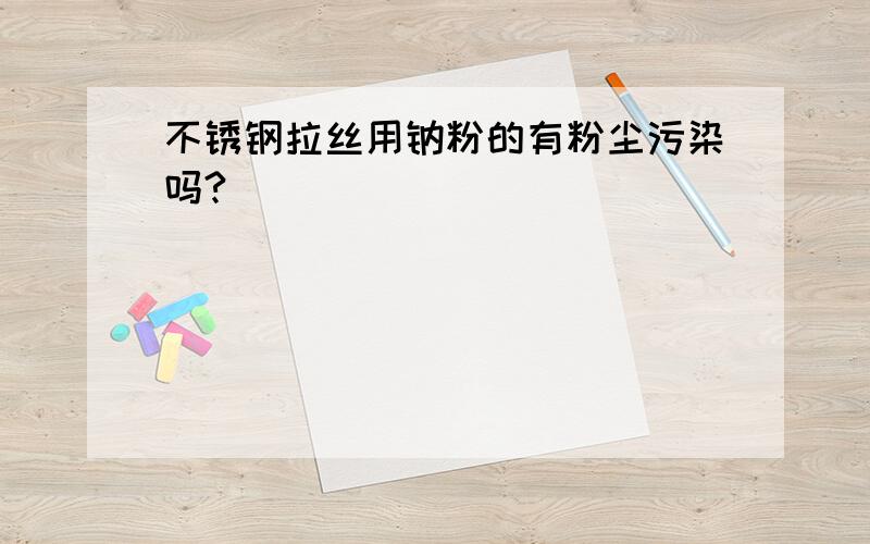 不锈钢拉丝用钠粉的有粉尘污染吗?