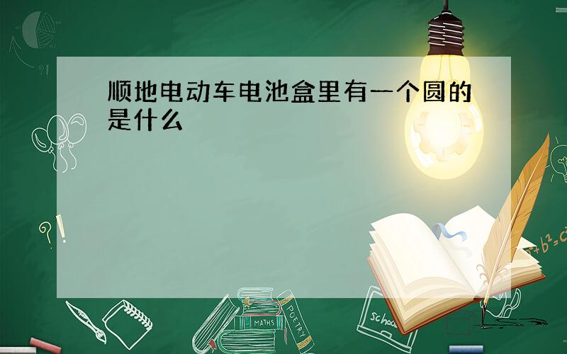 顺地电动车电池盒里有一个圆的是什么