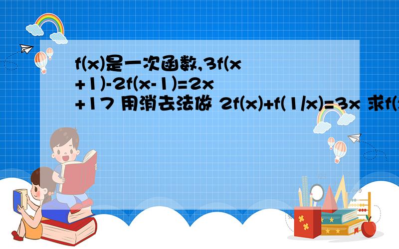 f(x)是一次函数,3f(x+1)-2f(x-1)=2x+17 用消去法做 2f(x)+f(1/x)=3x 求f(x)