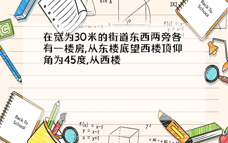 在宽为30米的街道东西两旁各有一楼房,从东楼底望西楼顶仰角为45度,从西楼