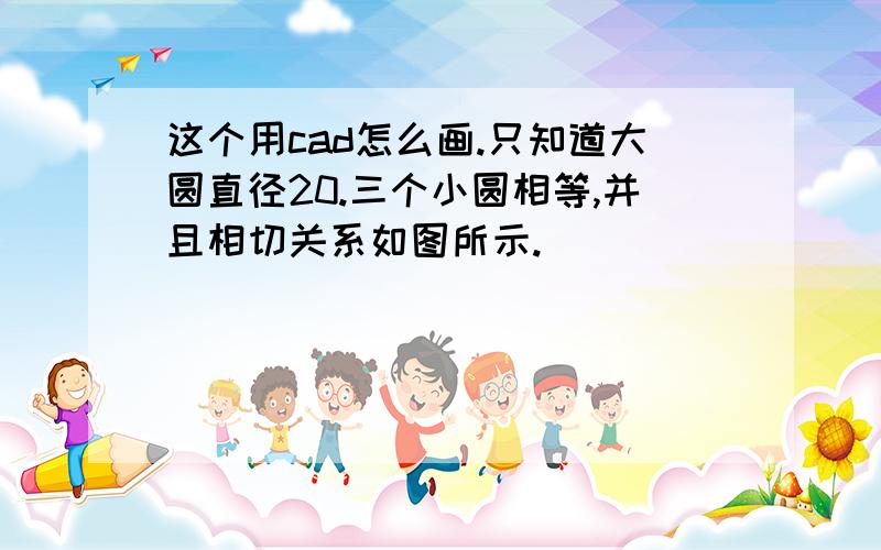 这个用cad怎么画.只知道大圆直径20.三个小圆相等,并且相切关系如图所示.