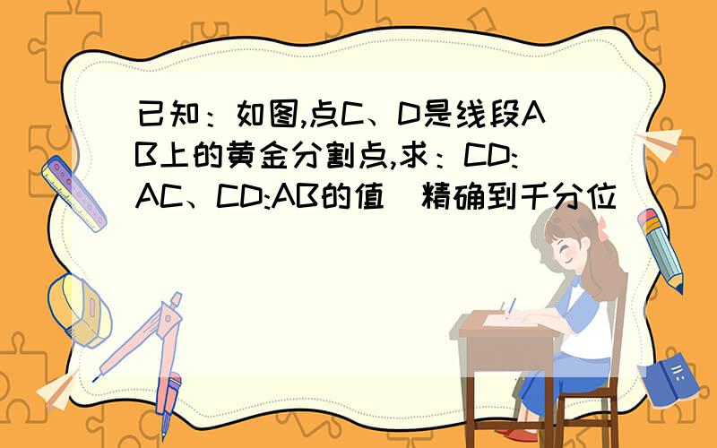 已知：如图,点C、D是线段AB上的黄金分割点,求：CD:AC、CD:AB的值（精确到千分位）