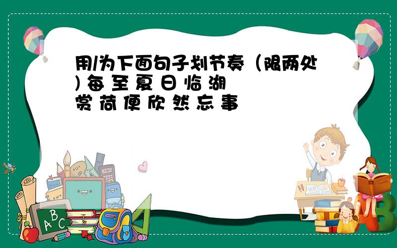 用/为下面句子划节奏（限两处) 每 至 夏 日 临 湖 赏 荷 便 欣 然 忘 事