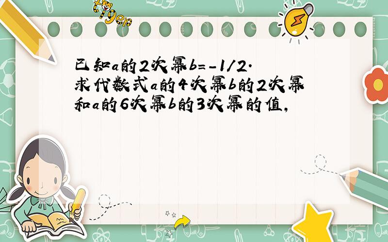 已知a的2次幂b=-1/2.求代数式a的4次幂b的2次幂和a的6次幂b的3次幂的值,